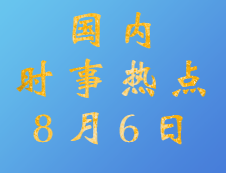 2020考研：8月6日國內(nèi)時(shí)事熱點(diǎn)匯總