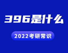 2022考研常識：396是什么？考什么？396命題有哪些變化？