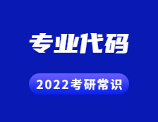 2022考研常識：帶你了解考研專業(yè)代碼的用處！