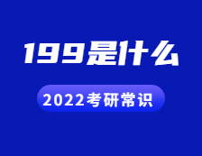 2022考研常識：人們常說的199是什么？