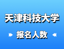 2021考研報名人數：天津科技大學研究生招生預報名人數再創(chuàng)新高，較去年增長27%！