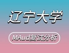 2021MAud復(fù)試：遼寧大學(xué)審計(jì)碩士復(fù)試科目、復(fù)試內(nèi)容、復(fù)試差額比等復(fù)試相關(guān)內(nèi)容分析