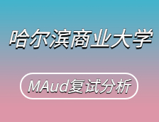 2021MAud復(fù)試：哈爾濱商業(yè)大學(xué)審計(jì)碩士復(fù)試科目、復(fù)試內(nèi)容、復(fù)試差額比等復(fù)試相關(guān)內(nèi)容分析