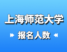 2021考研報(bào)名人數(shù)：上海師范大學(xué)2021年碩士研究生招生考試報(bào)考人數(shù)統(tǒng)計(jì)