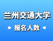 2021考研報名人數(shù)：蘭州交通大學(xué)2021年碩士研究生報考人數(shù)已公布，報考人數(shù)達5429！