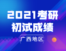 2021考研初試成績(jī)：廣西地區(qū)2021年全國(guó)碩士研究生招生考試成績(jī)公布時(shí)間