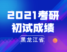 2021考研初試成績(jī)：黑龍江省2021年全國(guó)碩士研究生招生考試即將開(kāi)考