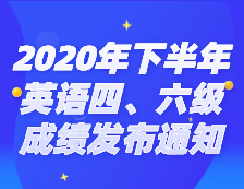 2020年下半年全國大學(xué)英語四、六級考試成績發(fā)布通知