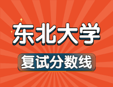 2021考研34所自主劃線院校分數(shù)線：東北大學復試分數(shù)線_復試時間_國家線公布??！