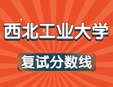 2021考研34所自主劃線院校分數(shù)線：西北工業(yè)大學(xué)復(fù)試分數(shù)線_復(fù)試時間_國家線公布！！