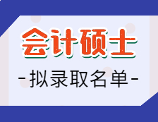 2021會計碩士擬錄取名單匯總：2021考研全國會計專碩招生院校擬錄取名單匯總