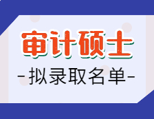 2021審計碩士擬錄取名單匯總：2021考研全國審計專碩招生院校擬錄取名單匯總