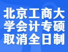 預(yù)警！北京工商大學(xué)2022年會(huì)計(jì)專碩不再招收全日制考生